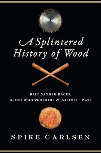 cover image A Splintered History of Wood: Belt Sander Races, Blind Woodworkers and Baseball Bats