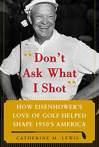 cover image Don't Ask What I Shot: How Eisenhower's Love of Golf Helped Shape 1950s America