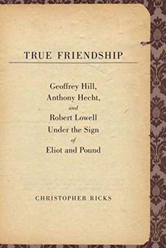 cover image True Friendship: Geoffrey Hill, Anthony Hecht, and Robert Lowell Under the Sign of Eliot and Pound