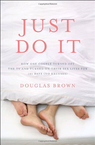 cover image Just Do It: How One Couple Turned Off the TV and Turned on Their Sex Lives for 101 Days (No Excuses!)