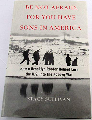 cover image BE NOT AFRAID, FOR YOU HAVE SONS IN AMERICA: How Albanians in the U.S. Fought for Their People in Kosovo