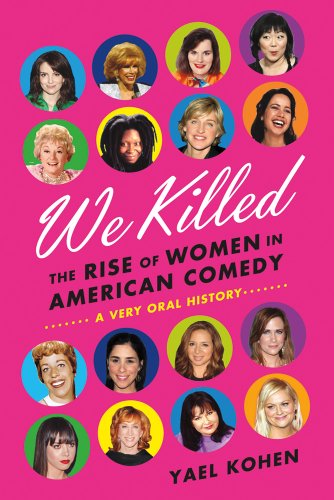 cover image We Killed: 
The Rise of Women in American Comedy: A Very Oral History