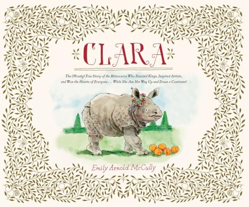 cover image Clara: The (Mostly) True Story of the Rhinoceros Who Dazzled Kings, Inspired Artists, and Won the Hearts of Everyone... While She Ate Her Way Up and Down a Continent