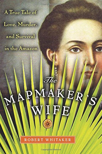cover image THE MAPMAKER'S WIFE: A True Tale of Love, Murder, and Survival in the Amazon