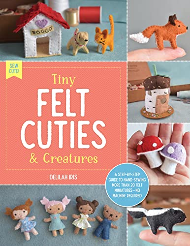 cover image Tiny Felt Cuties and Creatures: A Step-by-Step Guide to Hand-Sewing More than 20 Felt Miniatures—No Machine Required