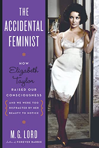 cover image The Accidental Feminist: 
How Elizabeth Taylor Raised 
Our Consciousness and We Were Too Distracted by Her Beauty 
to Notice
