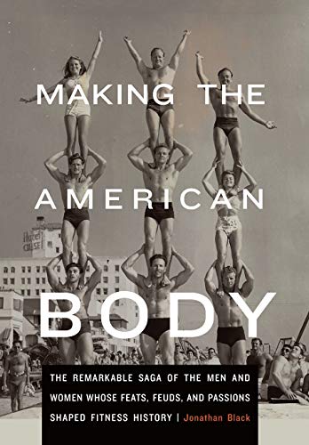 cover image Making the American Body: The Remarkable Saga of the Men and Women Whose Feats, Feuds, and Passions Shaped Fitness History 