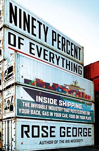 cover image Ninety Percent of Everything: Inside Shipping, the Invisible Industry That Puts Clothes On Your Back, Gas In Your Car, and Food On Your Plate
