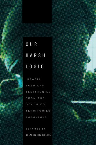 cover image Our Harsh Logic: Israeli Soldiers’ Testimonies from the Occupied Territories, 2000–2010