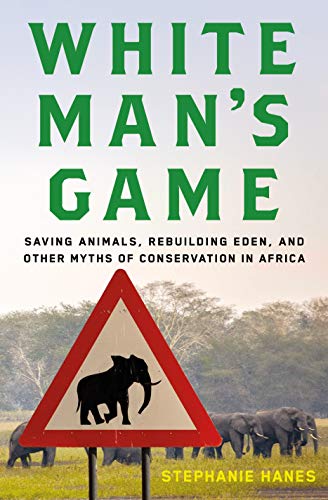 cover image White Man’s Game: Saving Animals, Rebuilding Eden, and Other Myths of Conservation in Africa