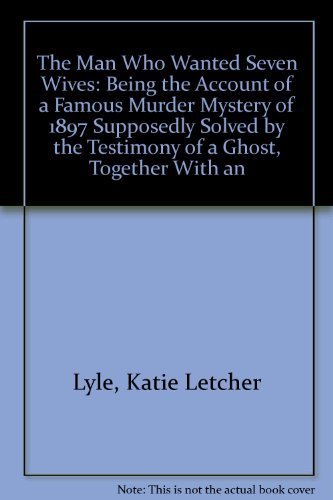 cover image The Man Who Wanted Seven Wives: Being the Account of a Famous Murder Mystery of 1897 Supposedly Solved by the Testimony of a Ghost, Together with an E