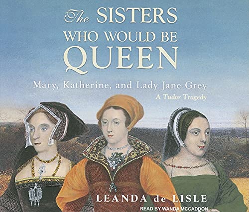 cover image The Sisters Who Would Be Queen: Mary, Katherine, and Lady Jane Grey: A Tudor Tragedy