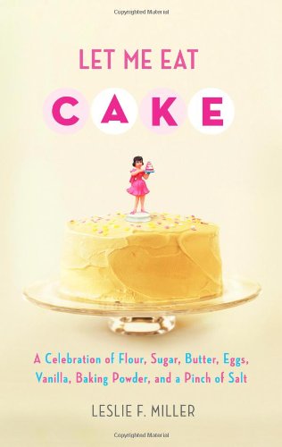 cover image Let Me Eat Cake: A Celebration of Flour, Sugar, Butter, Eggs, Vanilla, Baking Powder, and a Pinch of Salt