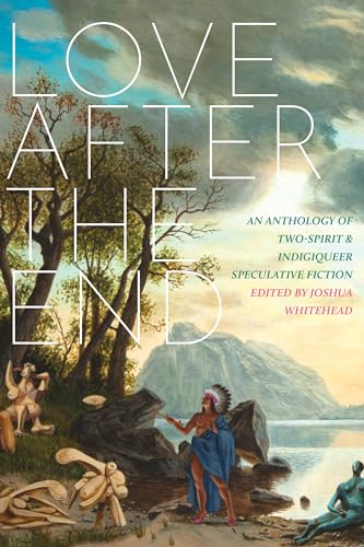 cover image Love After the End: An Anthology of Two-Spirit and Indigiqueer Speculative Fiction