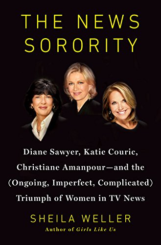 cover image The News Sorority: Diane Sawyer, Katie Couric, Christiane Amanpour—and the (Ongoing, Imperfect, Complicated) Triumph of Women in TV News