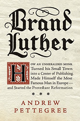 cover image Brand Luther: How an Unheralded Monk Turned His Small Town into a Center of Publishing, Made Himself the Most Famous Man in Europe—and Started the Protestant Reformation