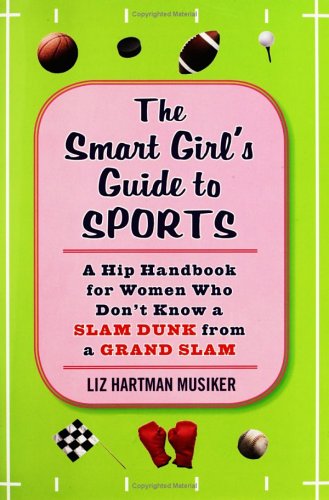 cover image The Smart Girl's Guide to Sports: A Hip Handbook for Women Who Don't Know a Slam Dunk from a Grand Slam