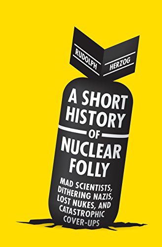 cover image A Short History of Nuclear Folly: Mad Scientists, Dithering Nazis, Lost Nukes, and Catastrophic Cover-Ups