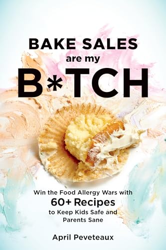 cover image Bake Sales Are My Bitch: Win the Food Allergy Wars with 50 Recipes to Keep Kids Safe and Parents Sane