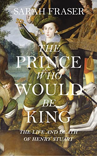 cover image The Prince Who Would Be King: The Life and Death of Henry Stuart
