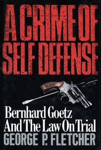 A Crime of Self-Defense: Bernhard Goetz and the Law on Trial