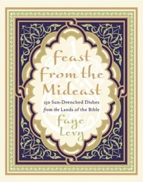 FEAST FROM THE MIDEAST: 250 Sun-Drenched Dishes from the Lands of the Bible