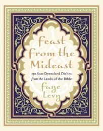 FEAST FROM THE MIDEAST: 250 Sun-Drenched Dishes from the Lands of the Bible