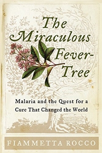 The Miraculous Fever-Tree: Malaria and the Quest for a Cure That Changed the World