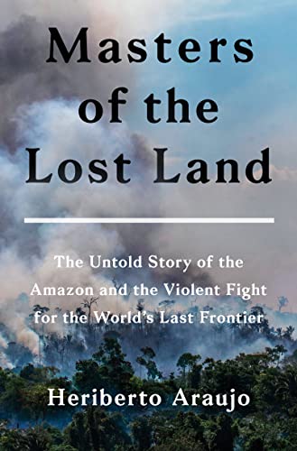 cover image Masters of the Lost Land: The Untold Story of the Amazon and the Violent Fight for the World’s Last Frontier