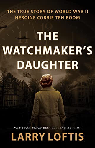 cover image The Watchmaker’s Daughter: The True Story of World War II Heroine Corrie ten Boom