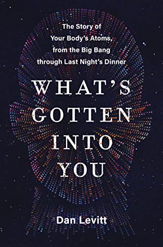cover image What’s Gotten into You: The Story of Your Body’s Atoms, from the Big Bang Through Last Night’s Dinner