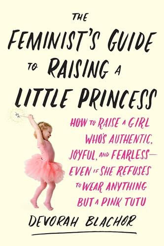 cover image The Feminist’s Guide to Raising a Little Princess: How to Raise a Girl Who’s Authentic, Joyful, and Fearless—Even If She Refuses to Wear Anything but a Pink Tutu