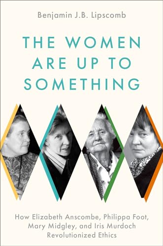 cover image The Women Are Up to Something: How Elizabeth Anscombe, Philippa Foot, Mary Midgley, and Iris Murdoch Revolutionized Ethics
