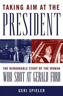 Taking Aim at the President: The Remarkable Story of the Woman Who Shot at Gerald Ford
