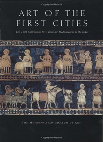 ART OF THE FIRST CITIES: The Third Millennium B.C. from the Mediterranean to the Indus