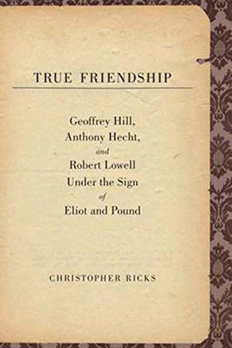 cover image True Friendship: Geoffrey Hill, Anthony Hecht, and Robert Lowell Under the Sign of Eliot and Pound