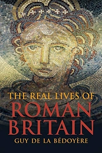 The Real Lives of Roman Britain: A History of Roman Britain through the Lives of Those Who Were There