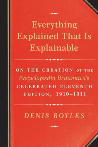 cover image Everything Explained That Is Explainable: On the Creation of the Encyclopædia Britannica’s Celebrated Eleventh Edition, 1910–1911