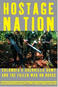 Hostage Nation: Colombia's Guerrilla Army and the Failed War on Drugs