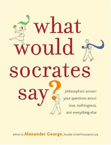 cover image What Would Socrates Say?: Philosophers Answer Your Questions about Love, Nothingness, and Everything Else