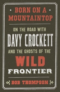 Born On a Mountaintop: On the Road with Davy Crockett and the Ghosts of the Wild Frontier