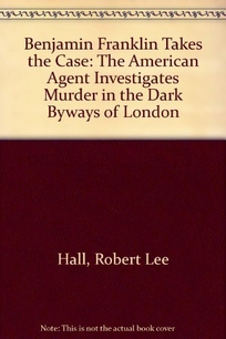 Benjamin Franklin Takes the Case: The American Agent Investigates Murder in the Dark Byways of London