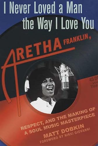 cover image I NEVER LOVED A MAN THE WAY I LOVE YOU: Aretha Franklin, Respect, and the Creation of a Soul Masterpiece