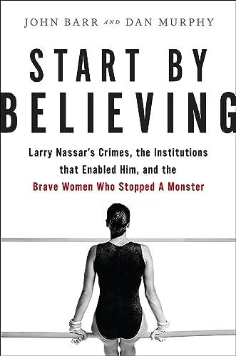 cover image Start By Believing: Larry Nassar’s Crimes, the Institutions That Enabled Him, and the Brave Women Who Stopped a Monster
