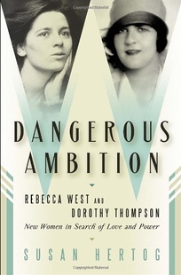 Dangerous Ambition: Rebecca West and Dorothy Thompson--New Women in Search of Love and Power
