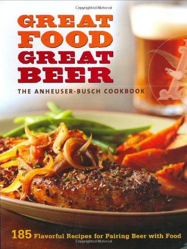 cover image Great Food, Great Beer: The Anheuser-Busch Cookbook: 185 Flavorful Recipes for Pairing Beer with Food