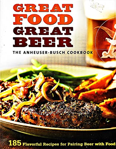 cover image Great Food, Great Beer: The Anheuser-Busch Cookbook: 185 Flavorful Recipes for Pairing Beer with Food