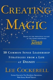 Creating Magic: 10 Common Sense Leadership Strategies from a Life at Disney