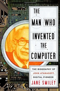 The Man Who Invented the Computer: The Biography of John Atanasoff