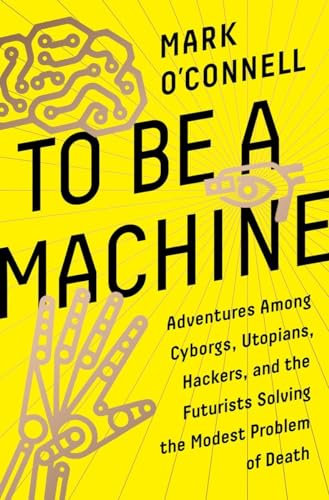 cover image To Be a Machine: Adventures Among Cyborgs, Utopians, Hackers, and the Futurists Solving the Modest Problem of Death